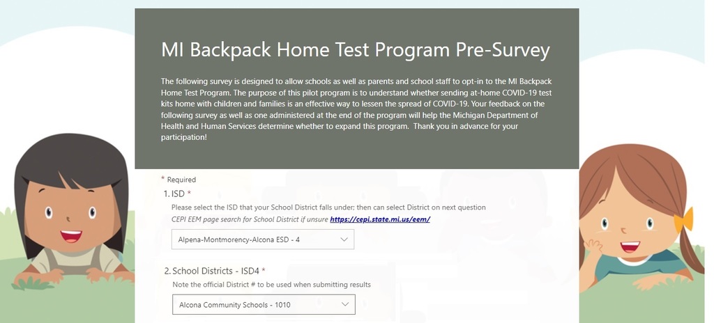 We are excited to participate in the MI Backpack COVID-19 Home Tests pilot program. The purpose of this pilot program is to understand whether sending at-home COVID-19 test kids home with children and families is an effective way to lessen the spread of COVID-19. Families and staff interested in the program can take the pre-survey at: https://forms.office.com/pages/responsepage.aspx?id=h3D71Xc3rUKWaoku9HIl0ZGHyz3HKppAusICATcUVNlUQlVKWFYyVTRBUzNJOVgzRzUzNDFPRk03TCQlQCN0PWcu The MI Backpack Home Tests pilot program will provide free, at-home COVID-19 tests through schools. Participation in this program is optional. 